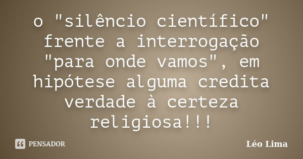 o "silêncio científico" frente a interrogação "para onde vamos", em hipótese alguma credita verdade à certeza religiosa!!!... Frase de Leo Lima.