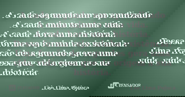 A cada segundo um aprendizado A cada minuto uma vida. A cada hora uma história. Dessa forma vejo minha existência: Uma fração de segundos gera uma vida, vida es... Frase de Léo Lima Pojuca.