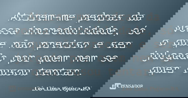 Atirem-me pedras da vossa incredulidade, só o que não preciso e ser julgado por quem nem se quer ousou tentar.... Frase de Léo Lima Pojuca-BA.
