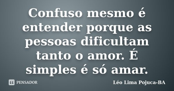 Confuso mesmo é entender porque as pessoas dificultam tanto o amor. É simples é só amar.... Frase de Léo Lima Pojuca-BA.