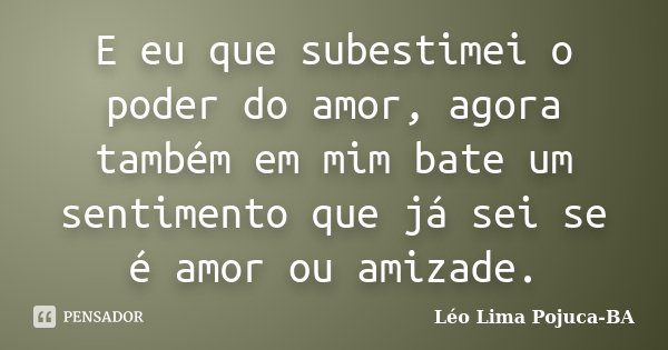 E eu que subestimei o poder do amor, agora também em mim bate um sentimento que já sei se é amor ou amizade.... Frase de Léo Lima Pojuca-BA.