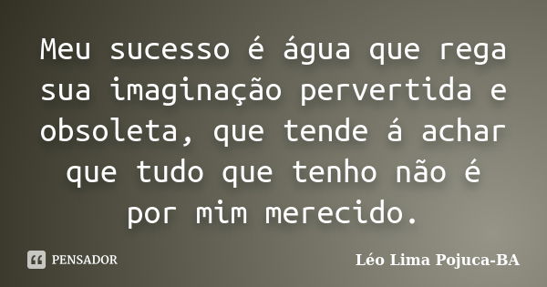 Meu sucesso é água que rega sua imaginação pervertida e obsoleta, que tende á achar que tudo que tenho não é por mim merecido.... Frase de Léo Lima Pojuca-BA.