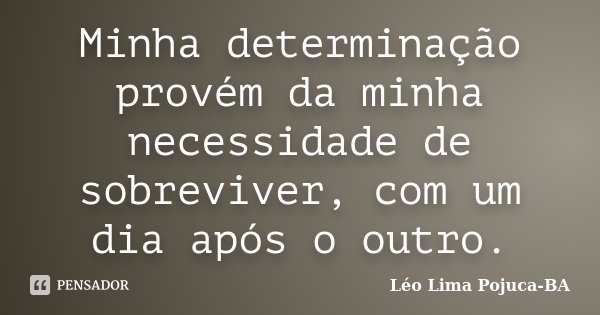 Minha determinação provém da minha necessidade de sobreviver, com um dia após o outro.... Frase de Léo Lima Pojuca-BA.