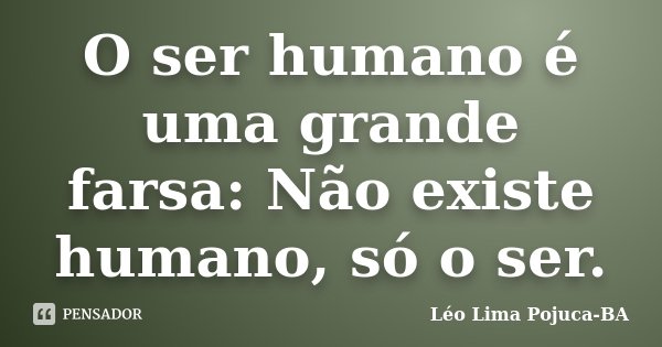 O ser humano é uma grande farsa: Não existe humano, só o ser.... Frase de Léo Lima Pojuca-BA.