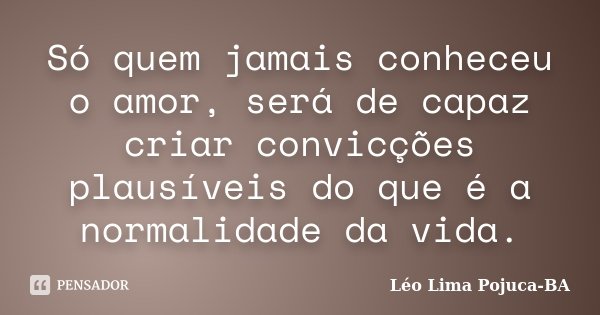 Só quem jamais conheceu o amor, será de capaz criar convicções plausíveis do que é a normalidade da vida.... Frase de Léo Lima Pojuca-BA.