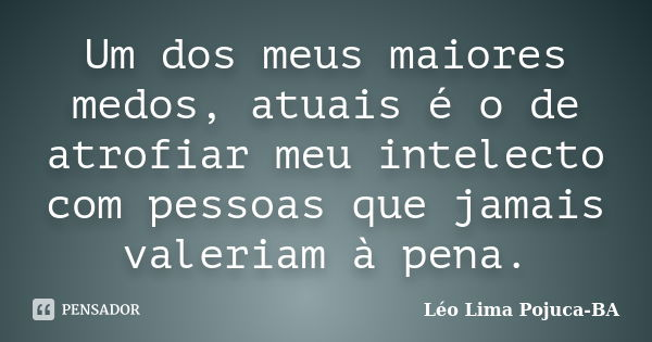 Um dos meus maiores medos, atuais é o de atrofiar meu intelecto com pessoas que jamais valeriam à pena.... Frase de Léo Lima Pojuca-BA.