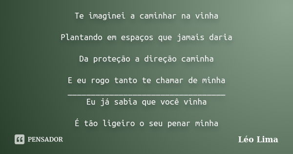 Te imaginei a caminhar na vinha Plantando em espaços que jamais daria Da proteção a direção caminha E eu rogo tanto te chamar de minha _________________________... Frase de Leo lima.