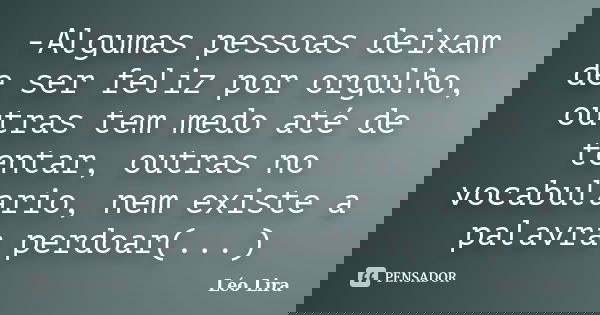-Algumas pessoas deixam de ser feliz por orgulho, outras tem medo até de tentar, outras no vocabulario, nem existe a palavra perdoar(...)... Frase de Léo Lira.