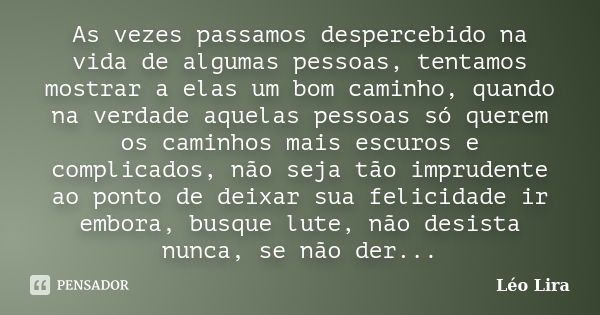 As vezes passamos despercebido na vida de algumas pessoas, tentamos mostrar a elas um bom caminho, quando na verdade aquelas pessoas só querem os caminhos mais ... Frase de Léo Lira.