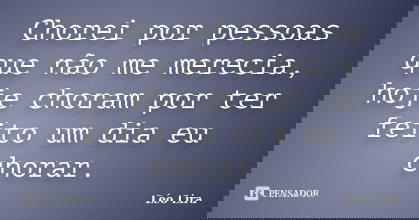 Chorei por pessoas que não me merecia, hoje choram por ter feito um dia eu chorar.... Frase de Léo Lira.