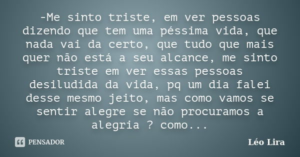 -Me sinto triste, em ver pessoas dizendo que tem uma péssima vida, que nada vai da certo, que tudo que mais quer não está a seu alcance, me sinto triste em ver ... Frase de Léo Lira.