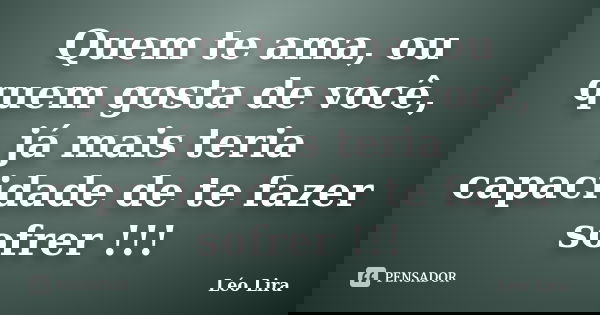 Quem te ama, ou quem gosta de você, já mais teria capacidade de te fazer sofrer !!!... Frase de Léo Lira.