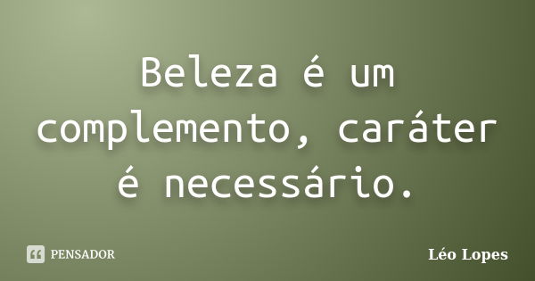 Beleza é um complemento, caráter é necessário.... Frase de Léo Lopes.