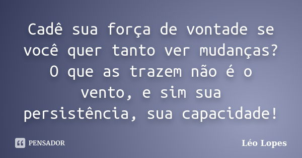 Cadê sua força de vontade se você quer tanto ver mudanças? O que as trazem não é o vento, e sim sua persistência, sua capacidade!... Frase de Léo Lopes.