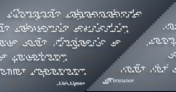 Coração dependente não deveria existir, porque são frágeis e se quebrar, não há como reparar.... Frase de Léo Lopes.