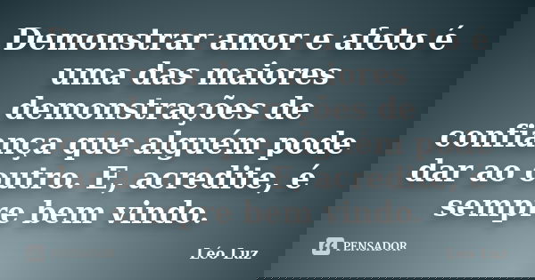 Demonstrar amor e afeto é uma das maiores demonstrações de confiança que alguém pode dar ao outro. E, acredite, é sempre bem vindo.... Frase de Léo Luz.
