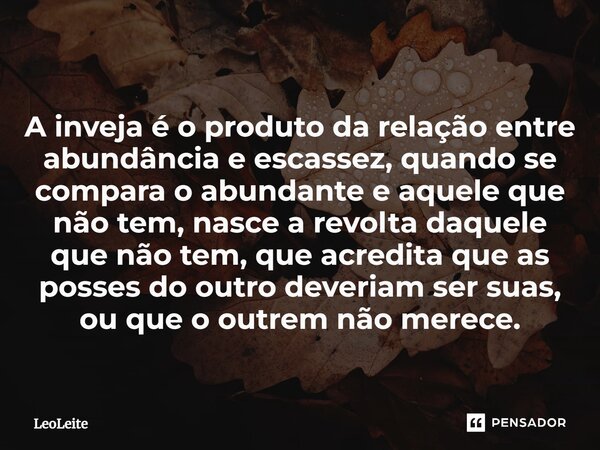 A inveja é o produto da relação entre abundância e escassez, quando se compara o abundante e aquele que não tem, nasce a revolta daquele que não tem, que acred... Frase de LeoLeite.