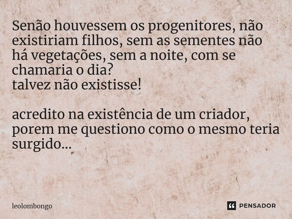 Senão houvessem os progenitores, não existiriam filhos, sem as sementes não há vegetações, sem a noite, com se chamaria o dia? talvez não existisse! acredito na... Frase de leolombongo.