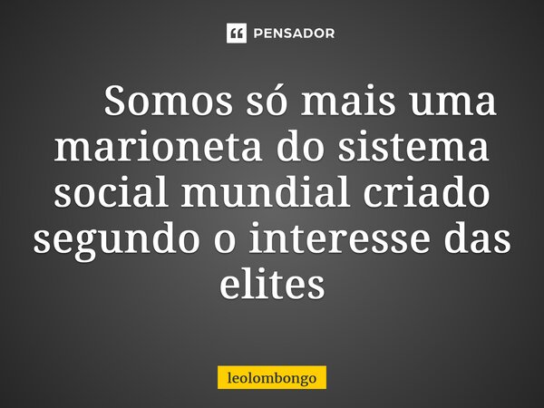 ⁠ Somos só mais uma marioneta do sistema social mundial criado segundo o interesse das elites... Frase de leolombongo.