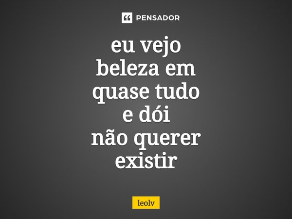 ⁠eu vejo beleza em quase tudo e dói não querer existir... Frase de leolv.