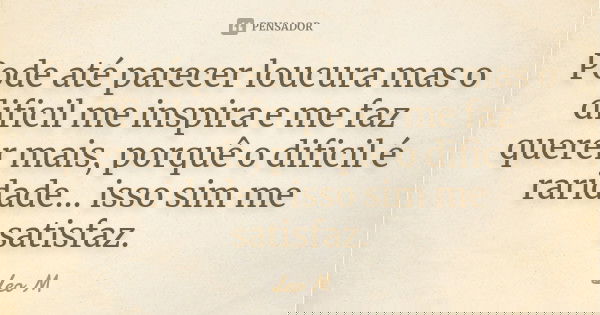 Pode até parecer loucura mas o dificil me inspira e me faz querer mais, porquê o dificil é raridade... isso sim me satisfaz.... Frase de Léo M.