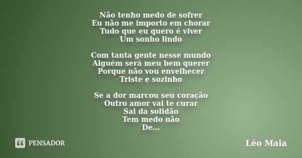 Não tenho medo de sofrer Eu não me importo em chorar Tudo que eu quero é viver Um sonho lindo Com tanta gente nesse mundo Alguém será meu bem querer Porque não ... Frase de Leo Maia.