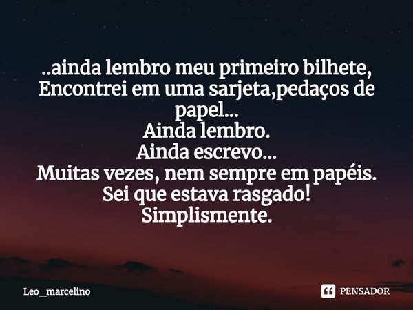 ⁠..ainda lembro meu primeiro bilhete,
Encontrei em uma sarjeta,pedaços de papel...
Ainda lembro.
Ainda escrevo...
Muitas vezes, nem sempre em papéis.
Sei que es... Frase de Leo_marcelino.