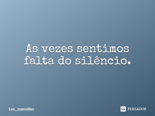 ⁠As vezes sentimos falta do silêncio.... Frase de Leo_marcelino.