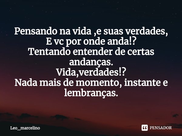 ⁠Pensando na vida ,e suas verdades,
E vc por onde anda!?
Tentando entender de certas andanças.
Vida,verdades!?
Nada mais de momento, instante e lembranças.... Frase de Leo_marcelino.