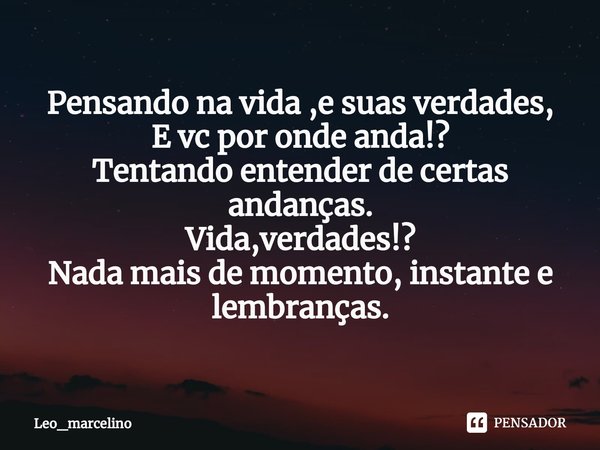 ⁠Pensando na vida ,e suas verdades,
E vc por onde anda!?
Tentando entender de certas andanças.
Vida,verdades!?
Nada mais de momento, instante e lembranças.... Frase de Leo_marcelino.