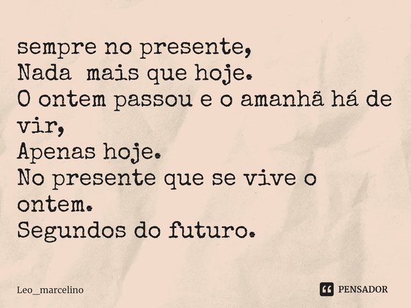 ⁠sempre no presente,
Nada mais que hoje.
O ontem passou e o amanhã há de vir,
Apenas hoje.
No presente que se vive o ontem.
Segundos do futuro.... Frase de Leo_marcelino.