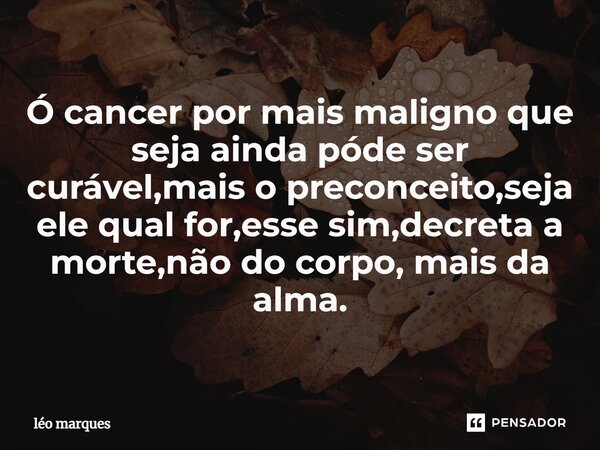 Ó cancer por mais maligno que ⁠seja ainda póde ser curável,mais o preconceito,seja ele qual for,esse sim,decreta a morte,não do corpo, mais da alma.... Frase de Leo Marques.
