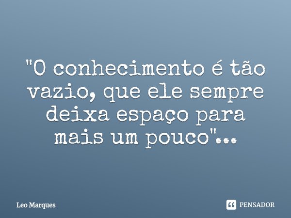 ⁠"O conhecimento é tão vazio, que ele sempre deixa espaço para mais um pouco"...... Frase de Leo Marques.