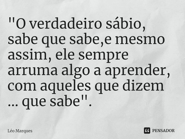 ⁠"O verdadeiro sábio, sabe que sabe,e mesmo assim, ele sempre arruma algo a aprender, com aqueles que dizem ... que sabe".... Frase de Leo Marques.
