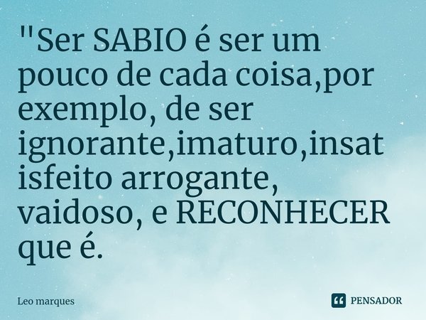⁠"Ser SABIO é ser um pouco de cada coisa,por exemplo, de ser ignorante,imaturo,insatisfeito arrogante, vaidoso, e RECONHECER que é.... Frase de Leo Marques.