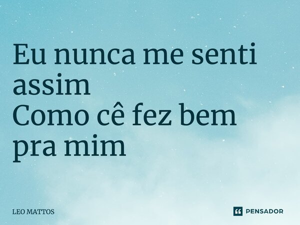 ⁠Eu nunca me senti assim Como cê fez bem pra mim... Frase de LEO MATTOS.