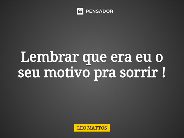 ⁠Lembrar que era eu o seu motivo pra sorrir !... Frase de LEO MATTOS.