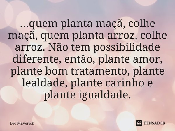 ⁠...quem planta maçã, colhe maçã, quem planta arroz, colhe arroz. Não tem possibilidade diferente, então, plante amor, plante bom tratamento, plante lealdade, p... Frase de Leo Maverick.