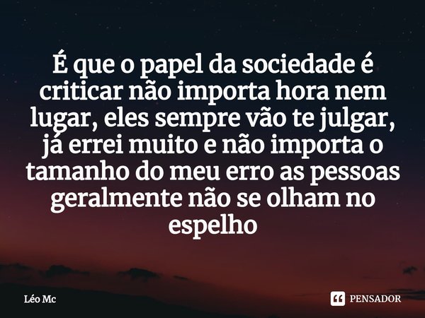 ⁠É que o papel da sociedade é criticar não importa hora nem lugar, eles sempre vão te julgar, já errei muito e não importa o tamanho do meu erro as pessoas gera... Frase de Léo Mc.
