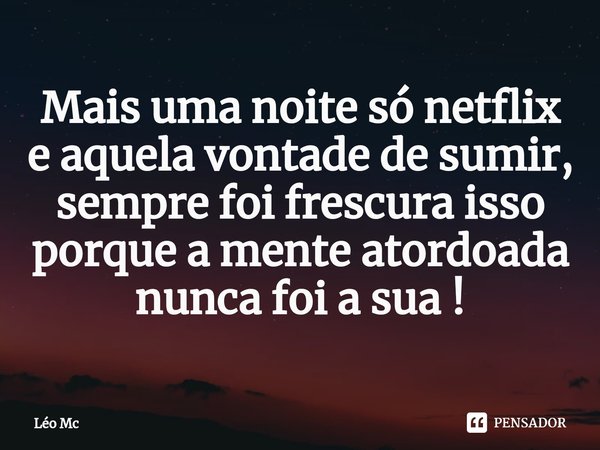 ⁠Mais uma noite só netflix e aquela vontade de sumir, sempre foi frescura isso porque a mente atordoada nunca foi a sua !... Frase de Léo Mc.