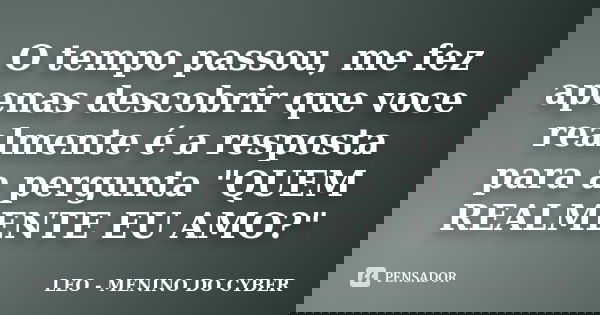 O tempo passou, me fez apenas descobrir que voce realmente é a resposta para a pergunta "QUEM REALMENTE EU AMO?"... Frase de LEO - MENINO DO CYBER.