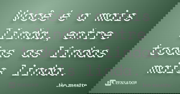 Você é a mais linda, entre todas as lindas mais linda.... Frase de Leo Mestre.