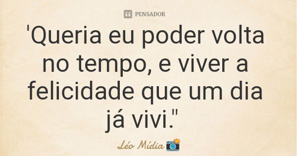 'Queria eu poder volta no tempo, e viver a felicidade que um dia já vivi."... Frase de Léo Mídia.