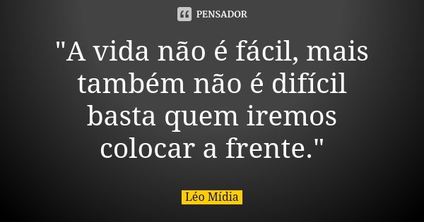 "A vida não é fácil, mais também não é difícil basta quem iremos colocar a frente."... Frase de Léo Mídia.