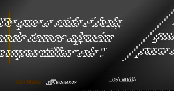 "De que a vida é bela, quando temos alguém para compartilhar ela".... Frase de Léo Mídia.