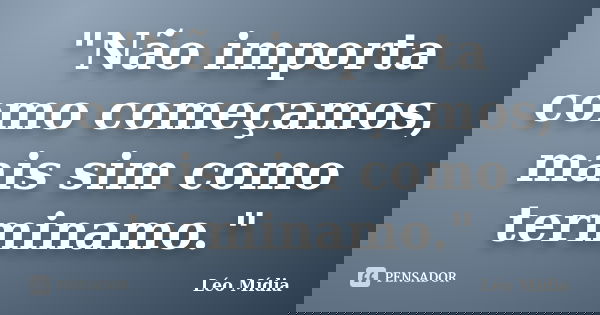 "Não importa como começamos, mais sim como terminamo."... Frase de Léo Mídia.