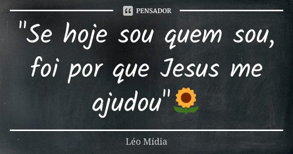 "Se hoje sou quem sou, foi por que Jesus me ajudou"🌻... Frase de Léo Mídia.