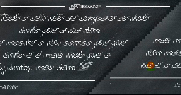 "Todo o céu não se compara ao lindo brilho que a lua tem. mas me mostre o teu sorriso que que tem mais brilho e é mais lindo que a lua e o céu juntos, meu ... Frase de Léo Mídia.
