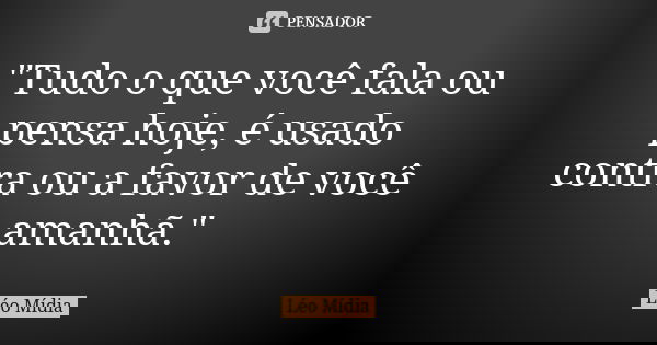 "Tudo o que você fala ou pensa hoje, é usado contra ou a favor de você amanhã."... Frase de Léo Mídia.