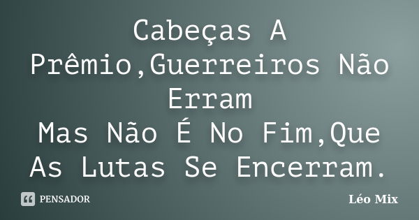 Cabeças A Prêmio,Guerreiros Não Erram Mas Não É No Fim,Que As Lutas Se Encerram.... Frase de Léo Mix.